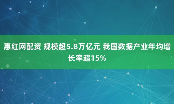 惠红网配资 规模超5.8万亿元 我国数据产业年均增长率超15%