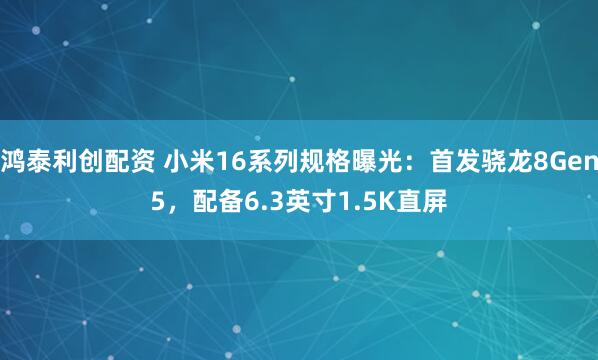 鸿泰利创配资 小米16系列规格曝光：首发骁龙8Gen5，配备6.3英寸1.5K直屏