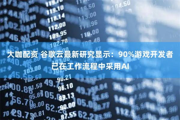 大咖配资 谷歌云最新研究显示：90%游戏开发者已在工作流程中采用AI