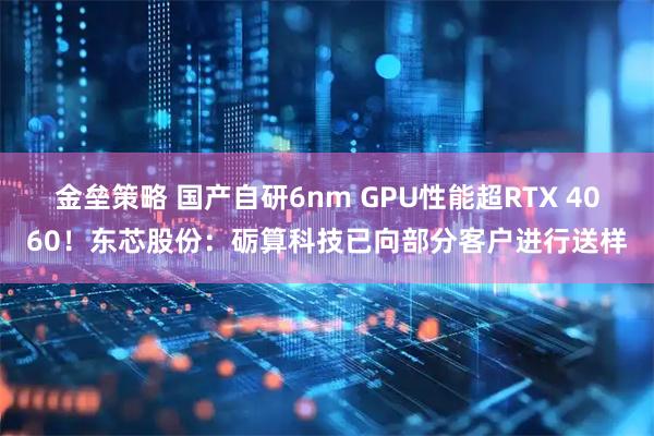 金垒策略 国产自研6nm GPU性能超RTX 4060！东芯股份：砺算科技已向部分客户进行送样