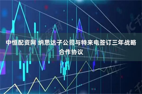 中恒配资网 纳思达子公司与特来电签订三年战略合作协议