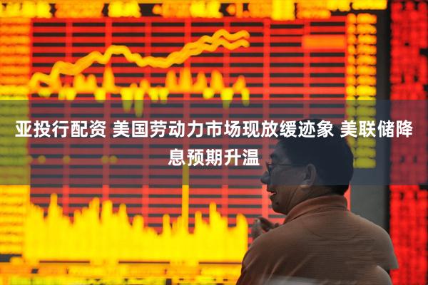 亚投行配资 美国劳动力市场现放缓迹象 美联储降息预期升温