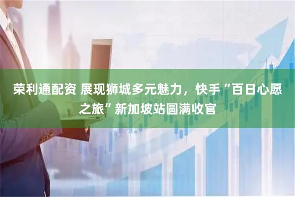 荣利通配资 展现狮城多元魅力，快手“百日心愿之旅”新加坡站圆满收官