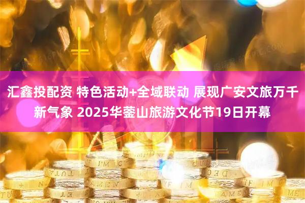 汇鑫投配资 特色活动+全域联动 展现广安文旅万千新气象 2025华蓥山旅游文化节19日开幕