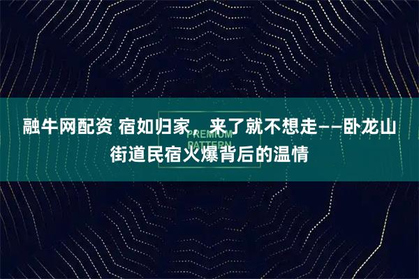 融牛网配资 宿如归家，来了就不想走——卧龙山街道民宿火爆背后的温情