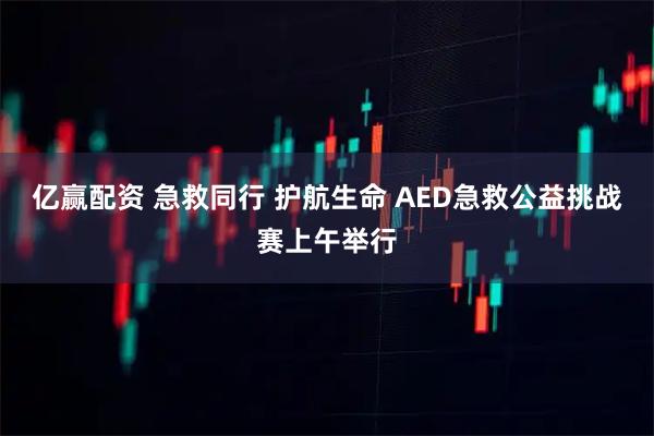 亿赢配资 急救同行 护航生命 AED急救公益挑战赛上午举行