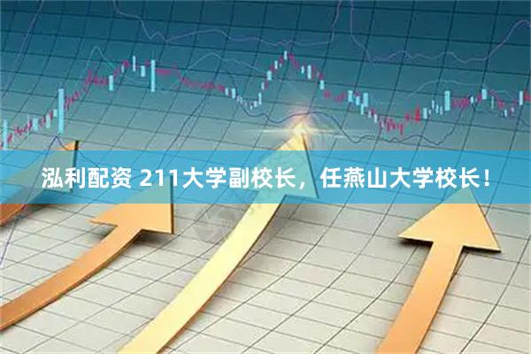 泓利配资 211大学副校长，任燕山大学校长！