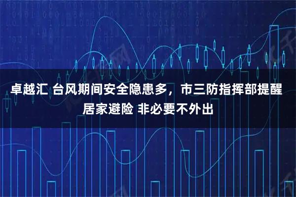 卓越汇 台风期间安全隐患多，市三防指挥部提醒 居家避险 非必要不外出