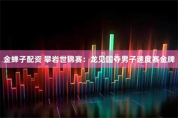 金蝉子配资 攀岩世锦赛：龙见国夺男子速度赛金牌