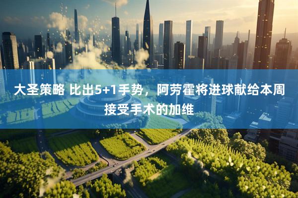 大圣策略 比出5+1手势，阿劳霍将进球献给本周接受手术的加维