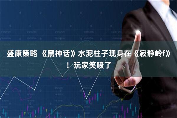 盛康策略 《黑神话》水泥柱子现身在《寂静岭f》！玩家笑喷了