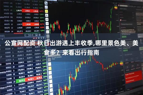 公宣网配资 秋日出游遇上丰收季,哪里景色美、美食多？来看出行指南