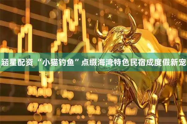 涵星配资 “小猫钓鱼”点缀海湾特色民宿成度假新宠