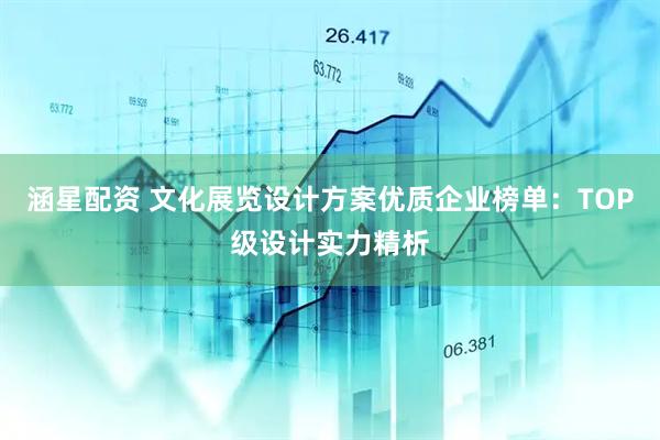 涵星配资 文化展览设计方案优质企业榜单：TOP级设计实力精析