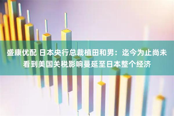 盛康优配 日本央行总裁植田和男：迄今为止尚未看到美国关税影响蔓延至日本整个经济