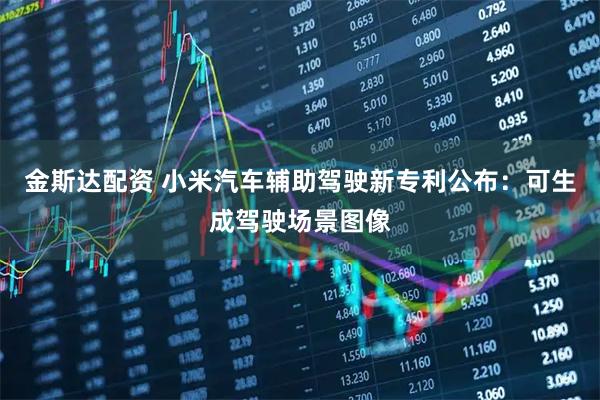 金斯达配资 小米汽车辅助驾驶新专利公布：可生成驾驶场景图像