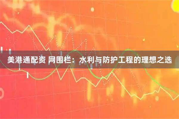 美港通配资 网围栏：水利与防护工程的理想之选