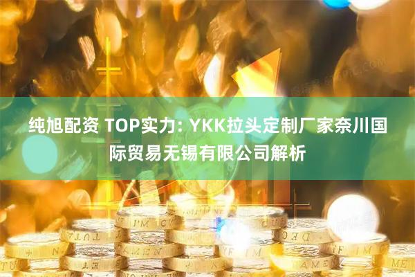 纯旭配资 TOP实力: YKK拉头定制厂家奈川国际贸易无锡有限公司解析