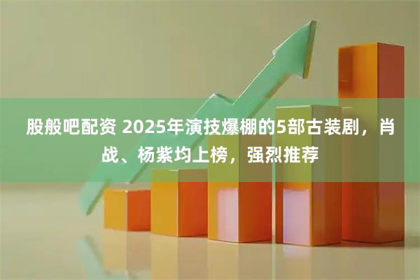 股般吧配资 2025年演技爆棚的5部古装剧，肖战、杨紫均上榜，强烈推荐
