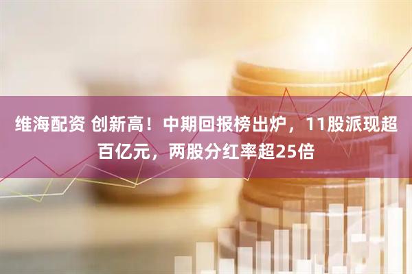 维海配资 创新高！中期回报榜出炉，11股派现超百亿元，两股分红率超25倍