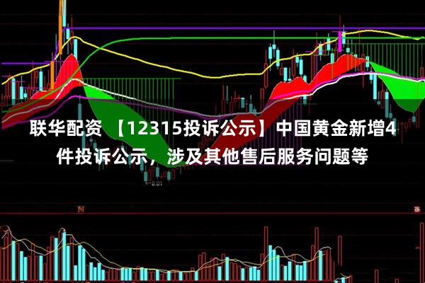 联华配资 【12315投诉公示】中国黄金新增4件投诉公示，涉及其他售后服务问题等