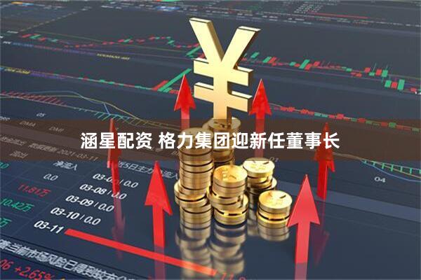 涵星配资 格力集团迎新任董事长