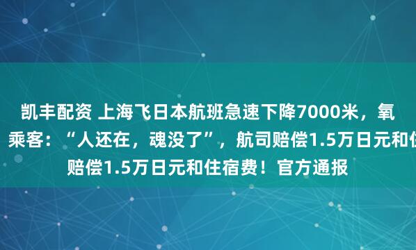 凯丰配资 上海飞日本航班急速下降7000米，氧气面罩突然掉落！乘客：“人还在，魂没了”，航司赔偿1.5万日元和住宿费！官方通报