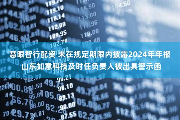 慧眼智行配资 未在规定期限内披露2024年年报 山东如意科技及时任负责人被出具警示函