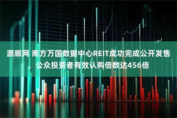 源顺网 南方万国数据中心REIT成功完成公开发售，公众投资者有效认购倍数达456倍