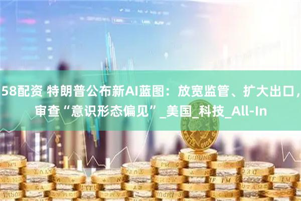 58配资 特朗普公布新AI蓝图：放宽监管、扩大出口，审查“意识形态偏见”_美国_科技_All-In
