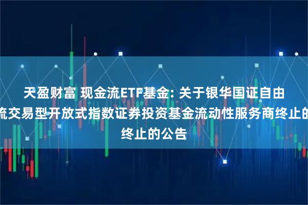天盈财富 现金流ETF基金: 关于银华国证自由现金流交易型开放式指数证券投资基金流动性服务商终止的公告