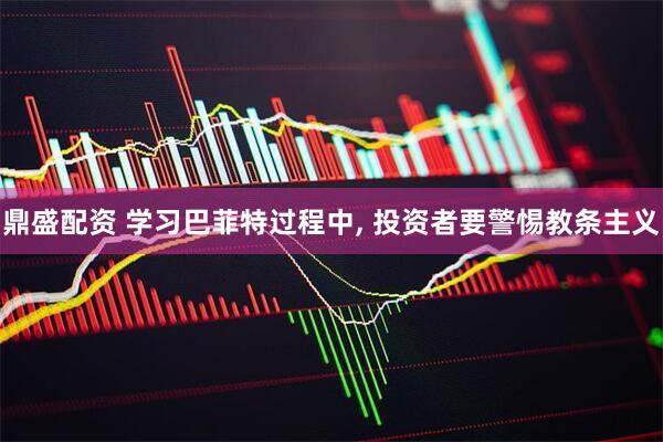 鼎盛配资 学习巴菲特过程中, 投资者要警惕教条主义