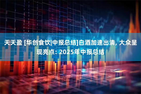 天天盈 [华创食饮|中报总结]白酒加速出清, 大众呈现亮点: 2025年中报总结