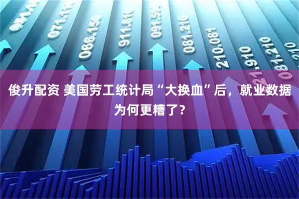 俊升配资 美国劳工统计局“大换血”后，就业数据为何更糟了？