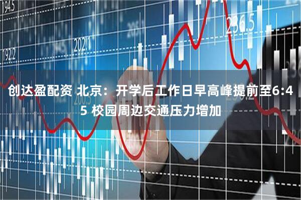 创达盈配资 北京：开学后工作日早高峰提前至6:45 校园周边交通压力增加