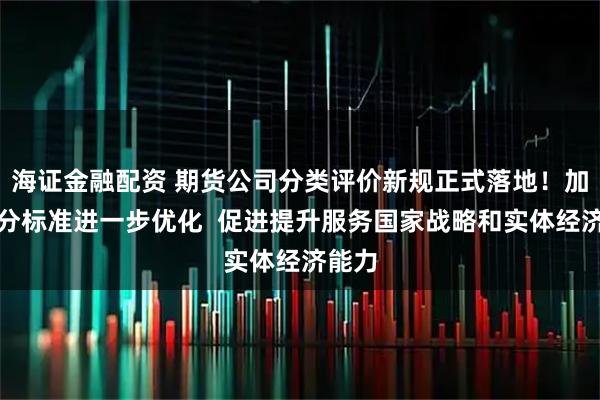 海证金融配资 期货公司分类评价新规正式落地！加、减分标准进一步优化  促进提升服务国家战略和实体经济能力