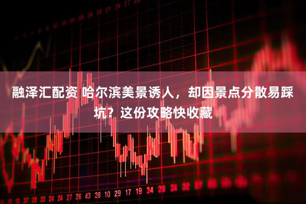 融泽汇配资 哈尔滨美景诱人，却因景点分散易踩坑？这份攻略快收藏