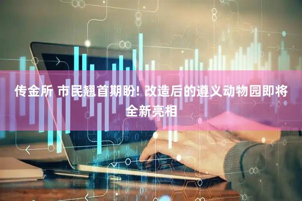 传金所 市民翘首期盼! 改造后的遵义动物园即将全新亮相