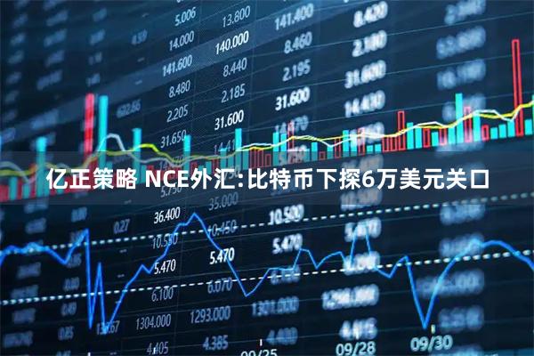 亿正策略 NCE外汇:比特币下探6万美元关口
