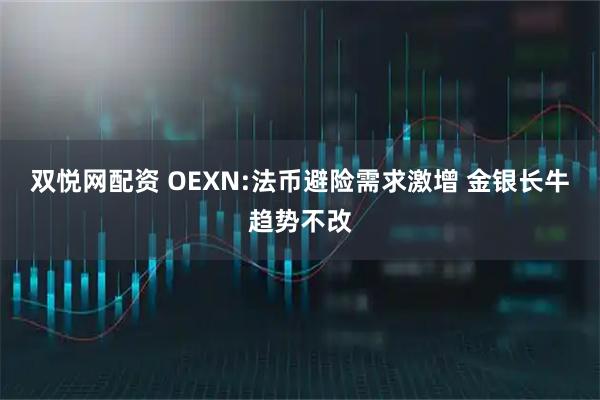 双悦网配资 OEXN:法币避险需求激增 金银长牛趋势不改
