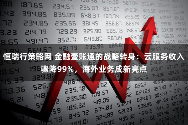 恒瑞行策略网 金融壹账通的战略转身：云服务收入骤降99%，海外业务成新亮点