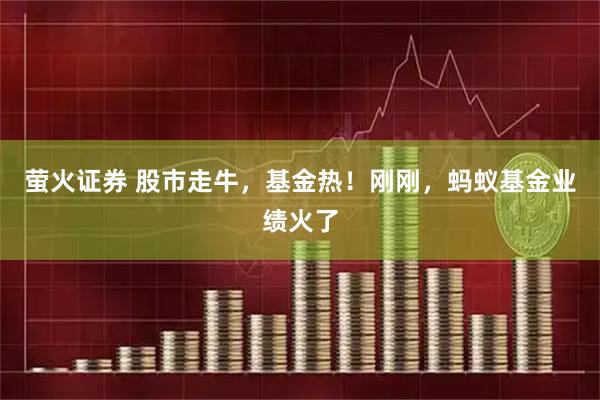 萤火证券 股市走牛，基金热！刚刚，蚂蚁基金业绩火了
