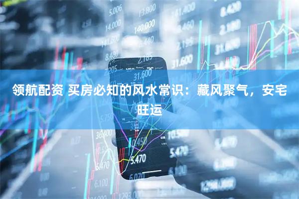领航配资 买房必知的风水常识：藏风聚气，安宅旺运