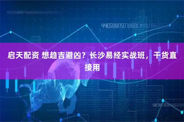 启天配资 想趋吉避凶？长沙易经实战班，干货直接用