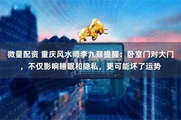 微量配资 重庆风水师李九燚提醒：卧室门对大门，不仅影响睡眠和隐私，更可能坏了运势
