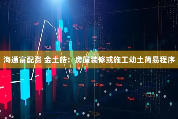 海通富配资 金土皓：房屋装修或施工动土简易程序