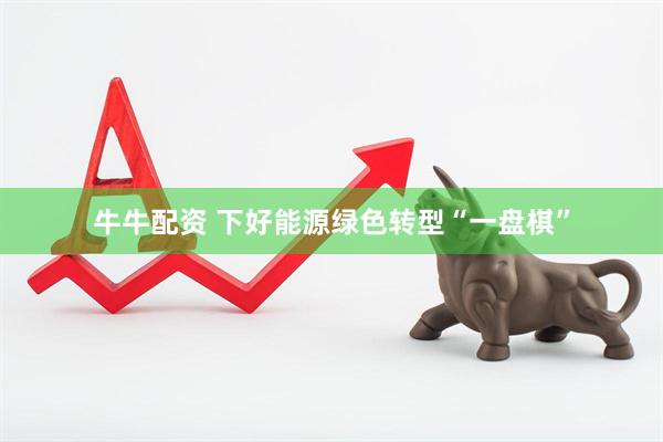 牛牛配资 下好能源绿色转型“一盘棋”