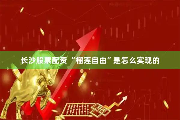 长沙股票配资 “榴莲自由”是怎么实现的