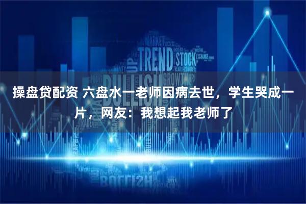 操盘贷配资 六盘水一老师因病去世，学生哭成一片，网友：我想起我老师了
