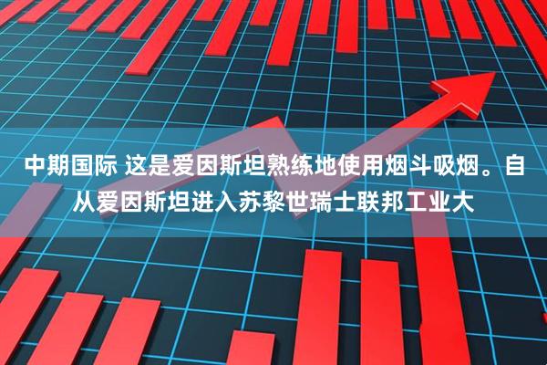 中期国际 这是爱因斯坦熟练地使用烟斗吸烟。自从爱因斯坦进入苏黎世瑞士联邦工业大